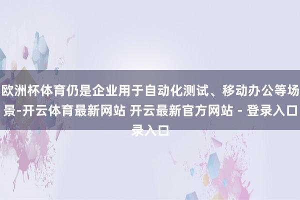 欧洲杯体育仍是企业用于自动化测试、移动办公等场景-开云体育最新网站 开云最新官方网站 - 登录入口