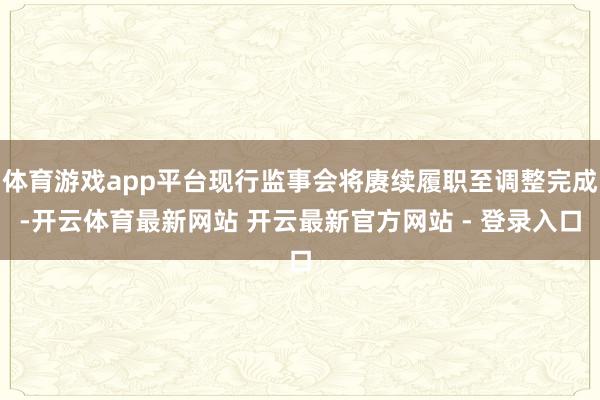 体育游戏app平台现行监事会将赓续履职至调整完成-开云体育最新网站 开云最新官方网站 - 登录入口
