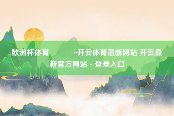 欧洲杯体育            -开云体育最新网站 开云最新官方网站 - 登录入口