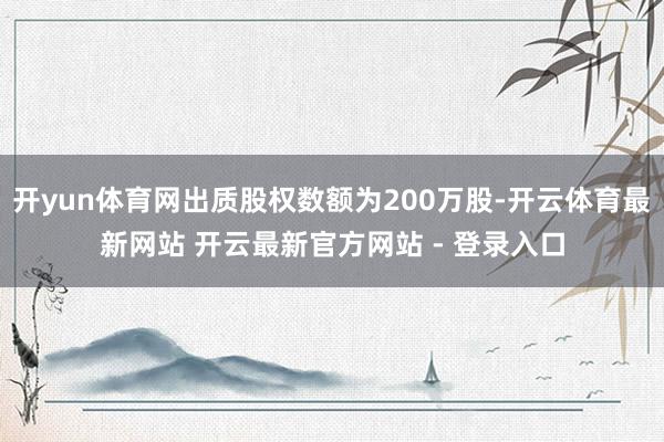 开yun体育网出质股权数额为200万股-开云体育最新网站 开云最新官方网站 - 登录入口