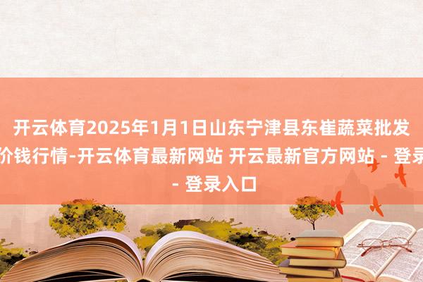 开云体育2025年1月1日山东宁津县东崔蔬菜批发市集价钱行情-开云体育最新网站 开云最新官方网站 - 登录入口