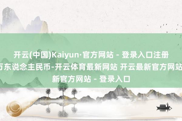 开云(中国)Kaiyun·官方网站 - 登录入口注册老本2000万东说念主民币-开云体育最新网站 开云最新官方网站 - 登录入口