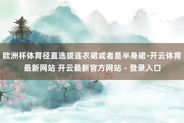 欧洲杯体育径直选拔连衣裙或者是半身裙-开云体育最新网站 开云最新官方网站 - 登录入口
