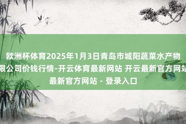 欧洲杯体育2025年1月3日青岛市城阳蔬菜水产物批发市集有限公司价钱行情-开云体育最新网站 开云最新官方网站 - 登录入口