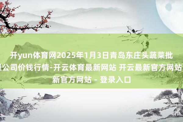 开yun体育网2025年1月3日青岛东庄头蔬菜批发市集有限公司价钱行情-开云体育最新网站 开云最新官方网站 - 登录入口