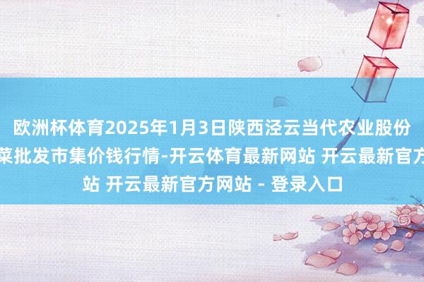 欧洲杯体育2025年1月3日陕西泾云当代农业股份有限公司云阳蔬菜批发市集价钱行情-开云体育最新网站 开云最新官方网站 - 登录入口