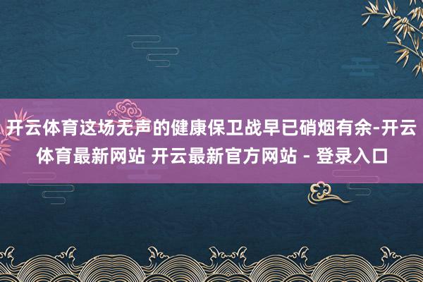 开云体育这场无声的健康保卫战早已硝烟有余-开云体育最新网站 开云最新官方网站 - 登录入口