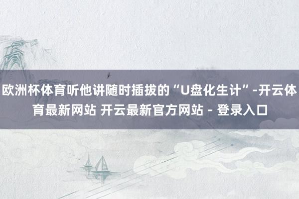 欧洲杯体育听他讲随时插拔的“U盘化生计”-开云体育最新网站 开云最新官方网站 - 登录入口
