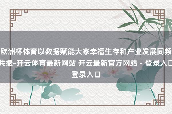 欧洲杯体育以数据赋能大家幸福生存和产业发展同频共振-开云体育最新网站 开云最新官方网站 - 登录入口