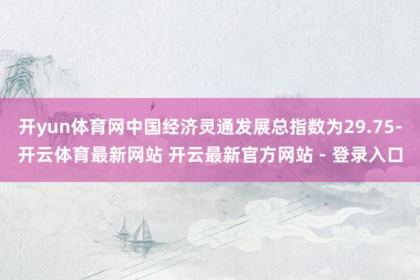开yun体育网中国经济灵通发展总指数为29.75-开云体育最新网站 开云最新官方网站 - 登录入口