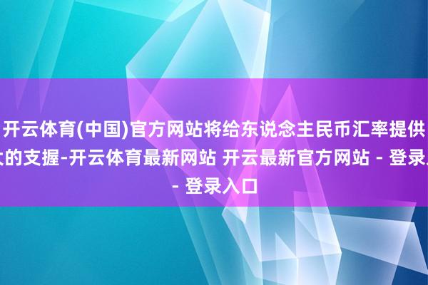 开云体育(中国)官方网站将给东说念主民币汇率提供强大的支握-开云体育最新网站 开云最新官方网站 - 登录入口