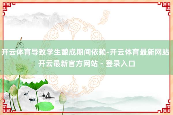 开云体育导致学生酿成期间依赖-开云体育最新网站 开云最新官方网站 - 登录入口