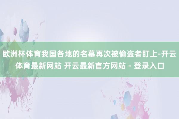 欧洲杯体育我国各地的名墓再次被偷盗者盯上-开云体育最新网站 开云最新官方网站 - 登录入口
