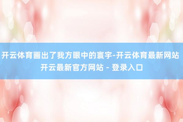 开云体育画出了我方眼中的寰宇-开云体育最新网站 开云最新官方网站 - 登录入口