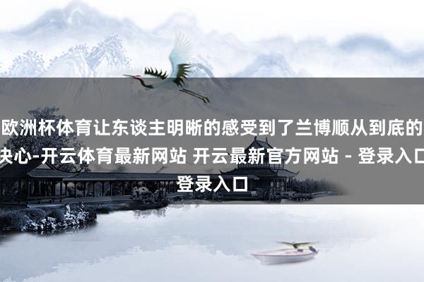 欧洲杯体育让东谈主明晰的感受到了兰博顺从到底的决心-开云体育最新网站 开云最新官方网站 - 登录入口