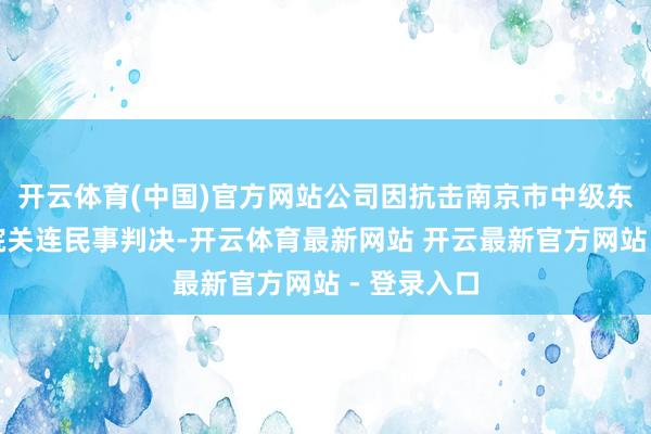 开云体育(中国)官方网站公司因抗击南京市中级东谈主民法院关连民事判决-开云体育最新网站 开云最新官方网站 - 登录入口
