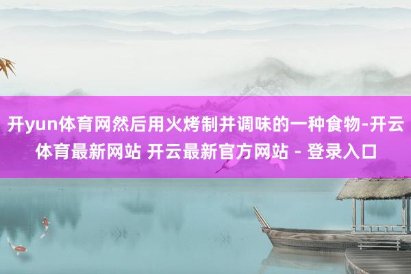 开yun体育网然后用火烤制并调味的一种食物-开云体育最新网站 开云最新官方网站 - 登录入口