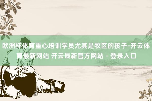 欧洲杯体育重心培训学员尤其是牧区的孩子-开云体育最新网站 开云最新官方网站 - 登录入口