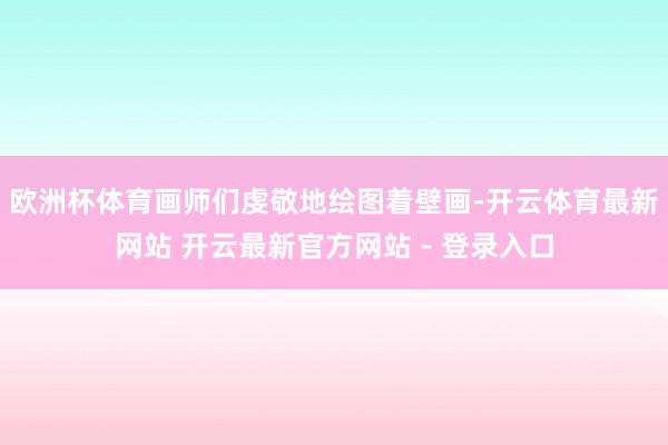 欧洲杯体育画师们虔敬地绘图着壁画-开云体育最新网站 开云最新官方网站 - 登录入口