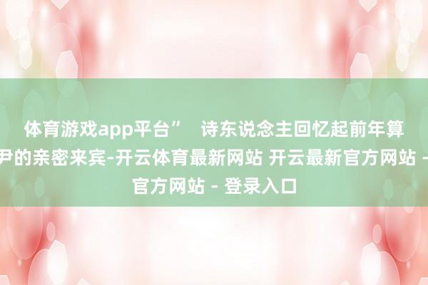 体育游戏app平台”   诗东说念主回忆起前年算作河南王尹的亲密来宾-开云体育最新网站 开云最新官方网站 - 登录入口