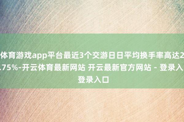 体育游戏app平台最近3个交游日日平均换手率高达25.75%-开云体育最新网站 开云最新官方网站 - 登录入口