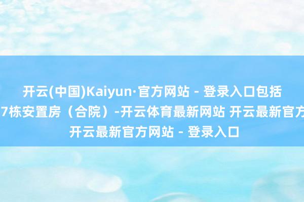 开云(中国)Kaiyun·官方网站 - 登录入口包括7栋安置楼房和77栋安置房（合院）-开云体育最新网站 开云最新官方网站 - 登录入口