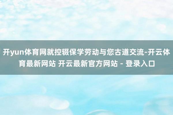 开yun体育网就控辍保学劳动与您古道交流-开云体育最新网站 开云最新官方网站 - 登录入口