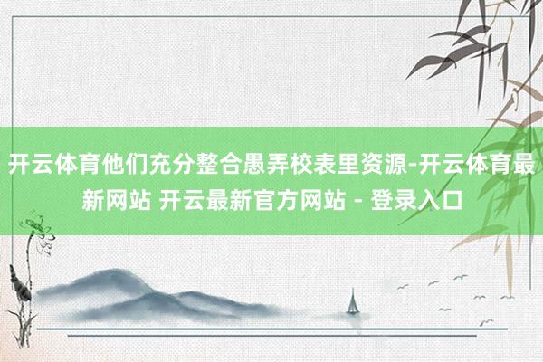 开云体育他们充分整合愚弄校表里资源-开云体育最新网站 开云最新官方网站 - 登录入口