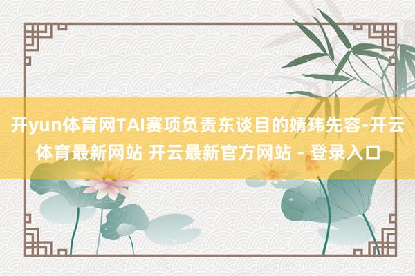 开yun体育网TAI赛项负责东谈目的婧玮先容-开云体育最新网站 开云最新官方网站 - 登录入口