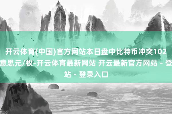 开云体育(中国)官方网站　　本日盘中比特币冲突102000好意思元/枚-开云体育最新网站 开云最新官方网站 - 登录入口