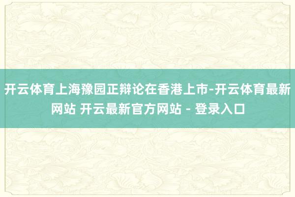 开云体育上海豫园正辩论在香港上市-开云体育最新网站 开云最新官方网站 - 登录入口