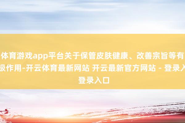体育游戏app平台关于保管皮肤健康、改善宗旨等有积极作用-开云体育最新网站 开云最新官方网站 - 登录入口