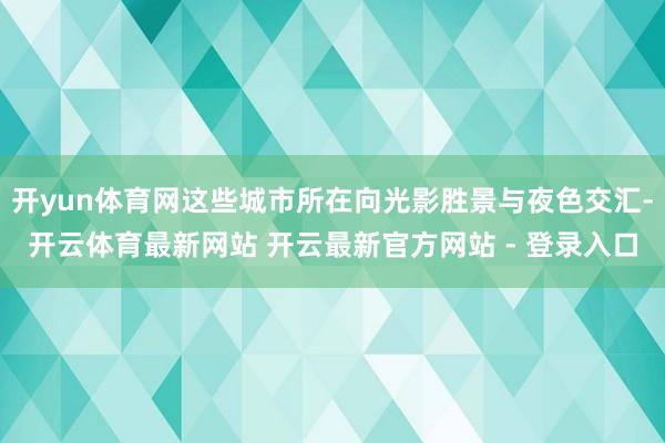 开yun体育网这些城市所在向光影胜景与夜色交汇-开云体育最新网站 开云最新官方网站 - 登录入口
