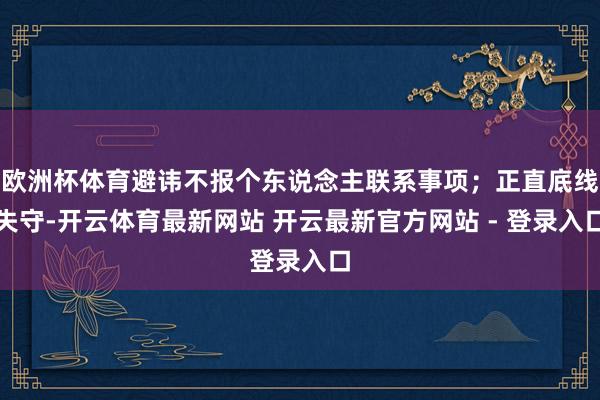 欧洲杯体育避讳不报个东说念主联系事项；正直底线失守-开云体育最新网站 开云最新官方网站 - 登录入口