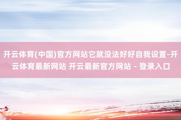 开云体育(中国)官方网站它就没法好好自我设置-开云体育最新网站 开云最新官方网站 - 登录入口