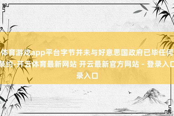 体育游戏app平台字节并未与好意思国政府已毕任何条约-开云体育最新网站 开云最新官方网站 - 登录入口