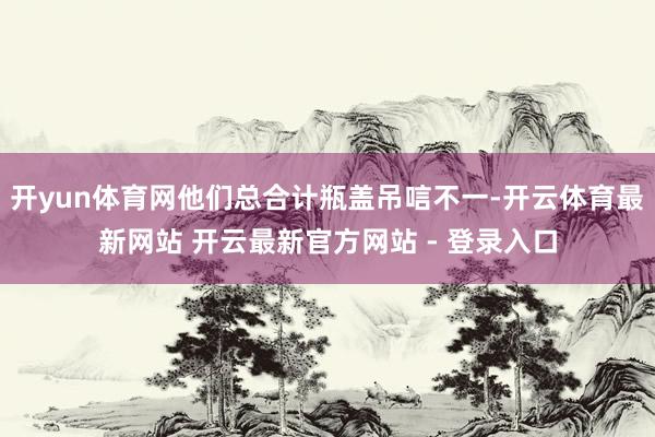 开yun体育网他们总合计瓶盖吊唁不一-开云体育最新网站 开云最新官方网站 - 登录入口