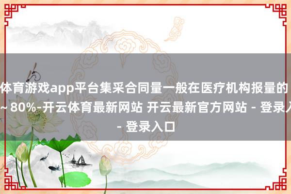 体育游戏app平台集采合同量一般在医疗机构报量的 60～80%-开云体育最新网站 开云最新官方网站 - 登录入口