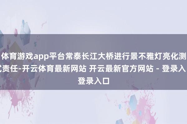 体育游戏app平台常泰长江大桥进行景不雅灯亮化测试责任-开云体育最新网站 开云最新官方网站 - 登录入口