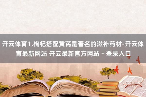 开云体育1.枸杞搭配黄芪是著名的滋补药材-开云体育最新网站 开云最新官方网站 - 登录入口