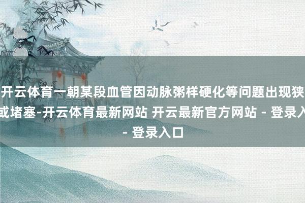 开云体育一朝某段血管因动脉粥样硬化等问题出现狭隘或堵塞-开云体育最新网站 开云最新官方网站 - 登录入口