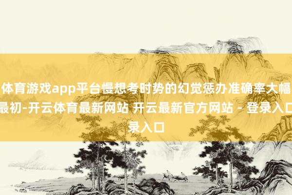体育游戏app平台慢想考时势的幻觉惩办准确率大幅最初-开云体育最新网站 开云最新官方网站 - 登录入口