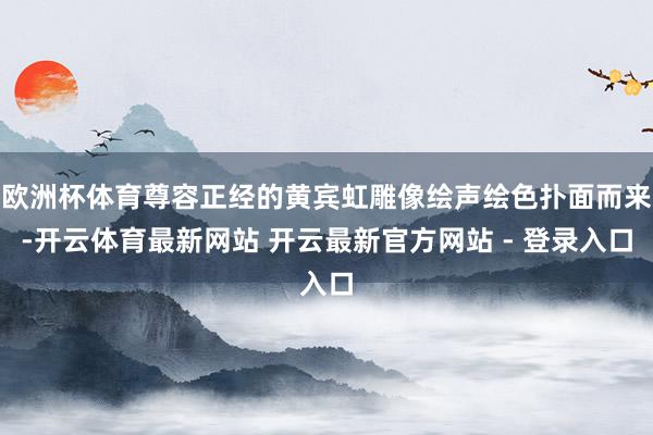 欧洲杯体育尊容正经的黄宾虹雕像绘声绘色扑面而来-开云体育最新网站 开云最新官方网站 - 登录入口
