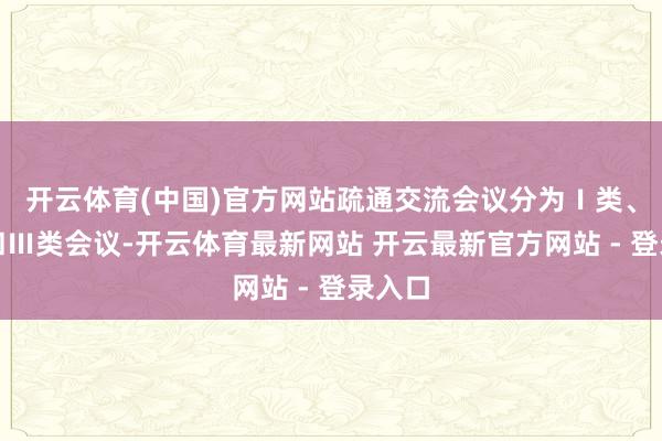 开云体育(中国)官方网站疏通交流会议分为Ⅰ类、Ⅱ类和Ⅲ类会议-开云体育最新网站 开云最新官方网站 - 登录入口