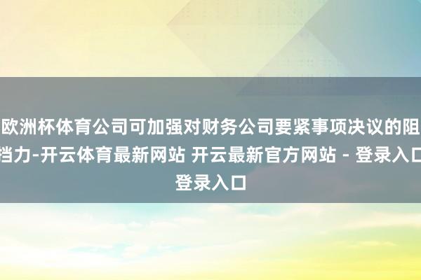 欧洲杯体育公司可加强对财务公司要紧事项决议的阻挡力-开云体育最新网站 开云最新官方网站 - 登录入口