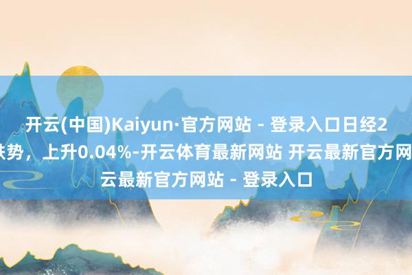 开云(中国)Kaiyun·官方网站 - 登录入口日经225指数扭转跌势，上升0.04%-开云体育最新网站 开云最新官方网站 - 登录入口