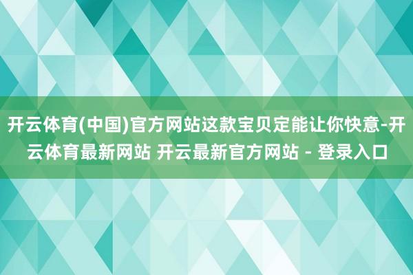 开云体育(中国)官方网站这款宝贝定能让你快意-开云体育最新网站 开云最新官方网站 - 登录入口