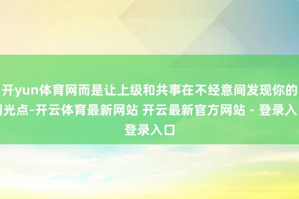 开yun体育网而是让上级和共事在不经意间发现你的闪光点-开云体育最新网站 开云最新官方网站 - 登录入口
