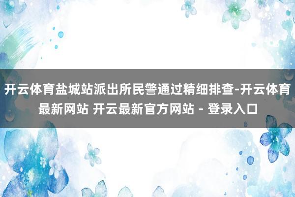 开云体育盐城站派出所民警通过精细排查-开云体育最新网站 开云最新官方网站 - 登录入口