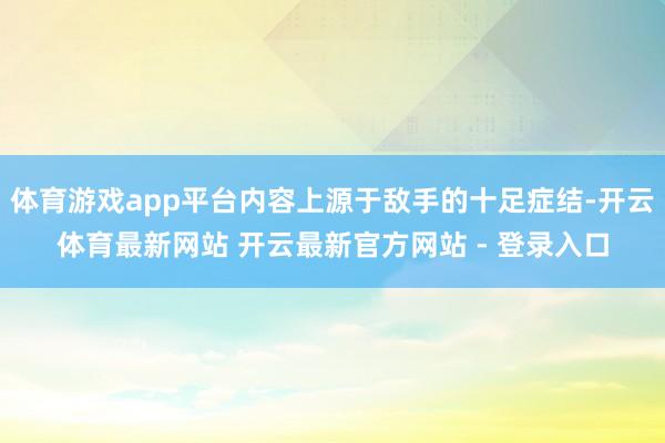 体育游戏app平台内容上源于敌手的十足症结-开云体育最新网站 开云最新官方网站 - 登录入口